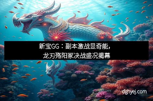 新宝GG：副本激战显奇能，龙刃殇阳冢决战盛况揭幕